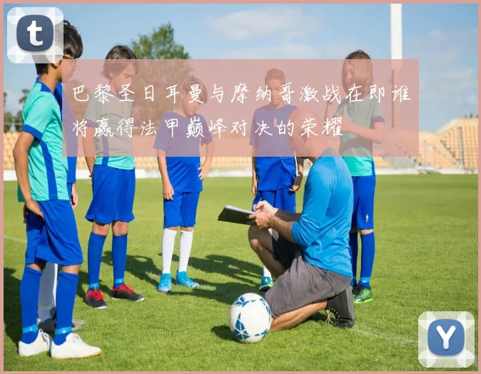 巴黎圣日耳曼与摩纳哥激战在即谁将赢得法甲巅峰对决的荣耀