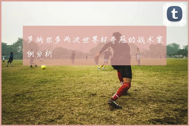 罗纳尔多两次世界杯夺冠的战术案例分析