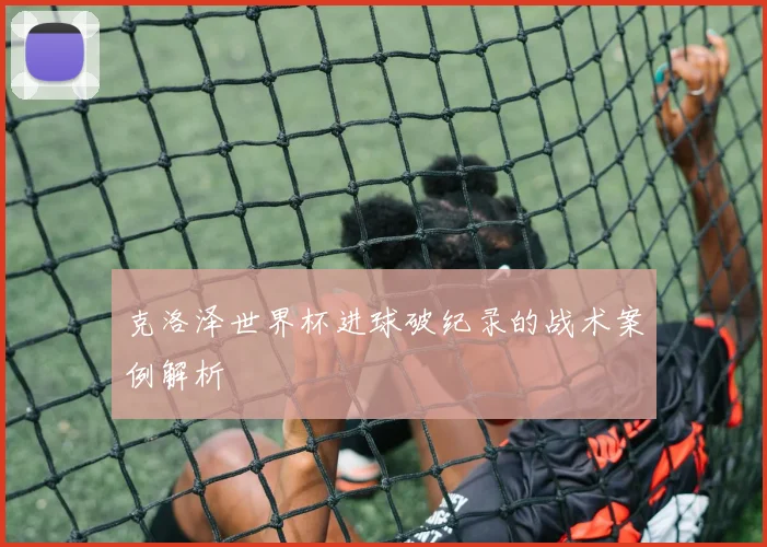 克洛泽世界杯进球破纪录的战术案例解析