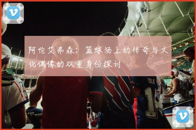 阿伦艾弗森：篮球场上的传奇与文化偶像的双重身份探讨