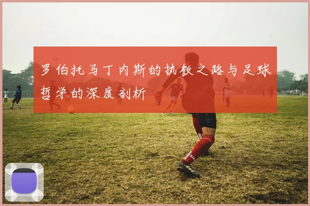 罗伯托马丁内斯的执教之路与足球哲学的深度剖析