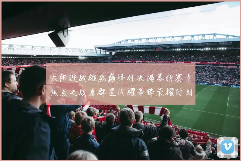 太阳迎战雄鹿巅峰对决揭幕新赛季焦点之战看群星闪耀争锋荣耀时刻