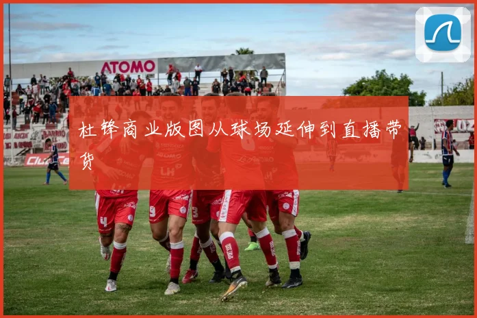 杜锋商业版图从球场延伸到直播带货