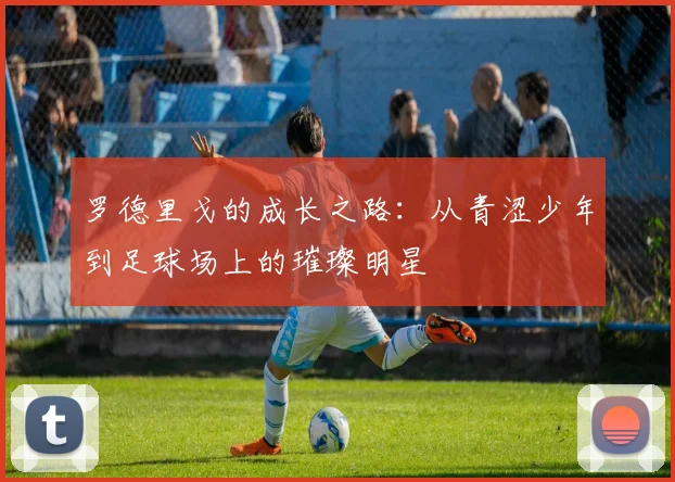 罗德里戈的成长之路：从青涩少年到足球场上的璀璨明星