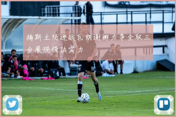 梅斯主场迎战瓦朗谢娜力争全取三分展现强劲实力