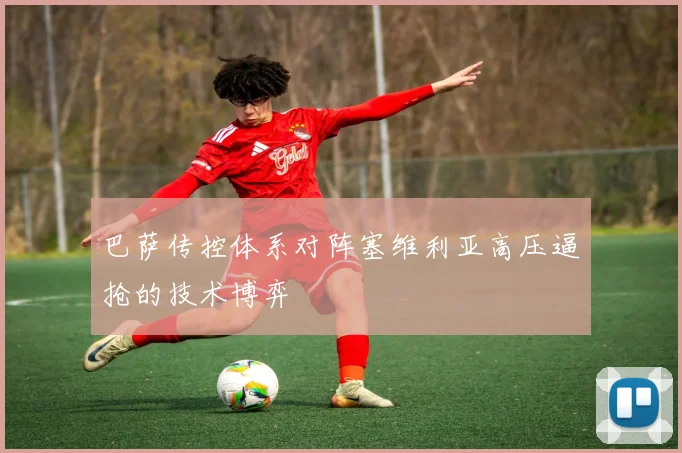 巴萨传控体系对阵塞维利亚高压逼抢的技术博弈