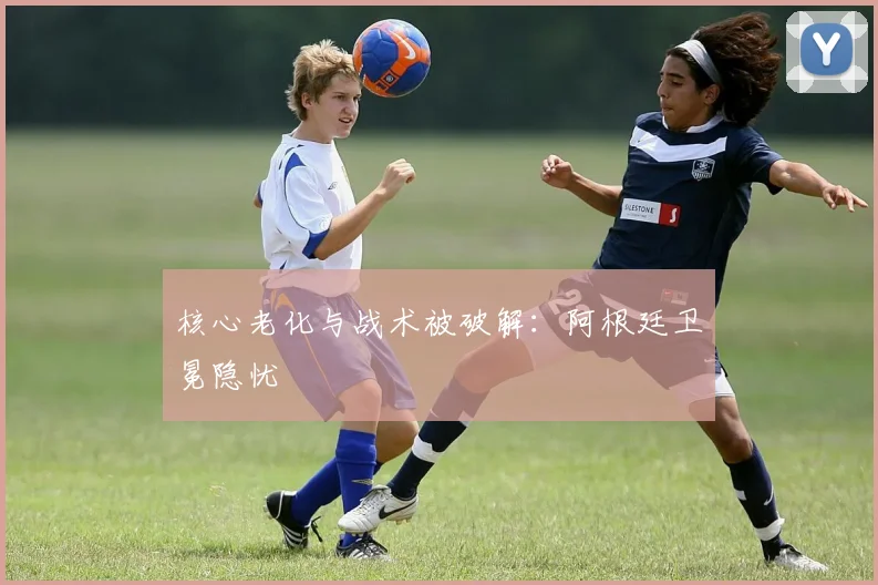 核心老化与战术被破解：阿根廷卫冕隐忧