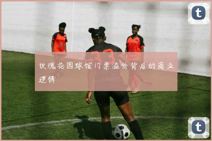 玫瑰花园球馆门票溢价背后的商业逻辑