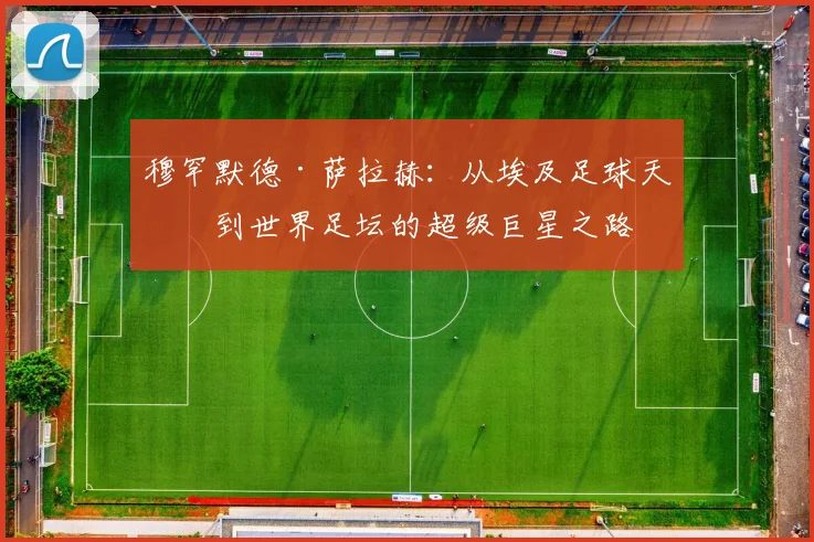 穆罕默德·萨拉赫：从埃及足球天才到世界足坛的超级巨星之路