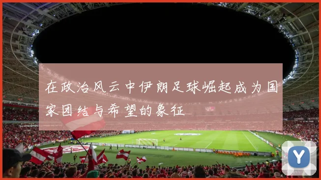 在政治风云中伊朗足球崛起成为国家团结与希望的象征