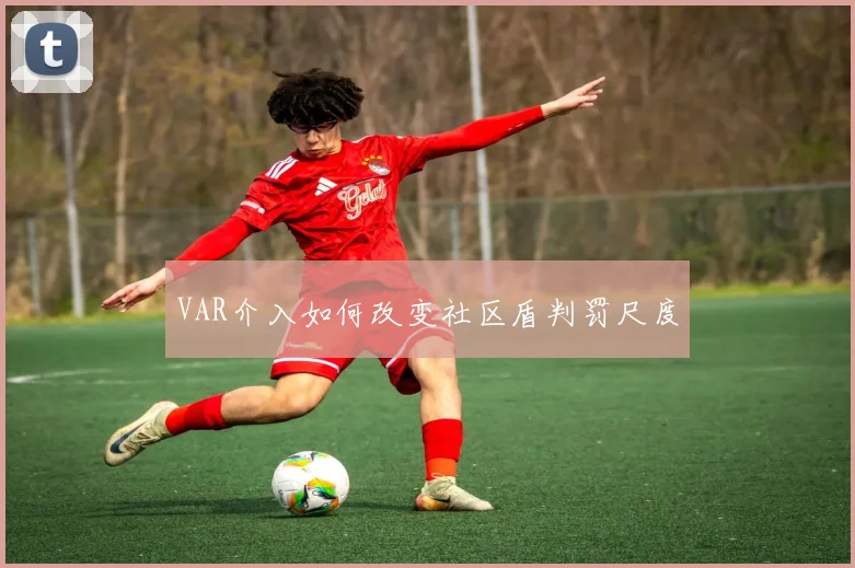 VAR介入如何改变社区盾判罚尺度