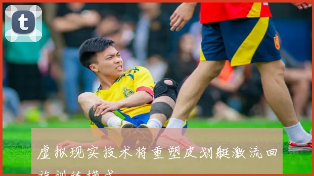 虚拟现实技术将重塑皮划艇激流回旋训练模式