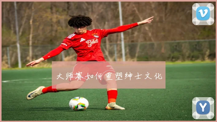 大师赛如何重塑绅士文化