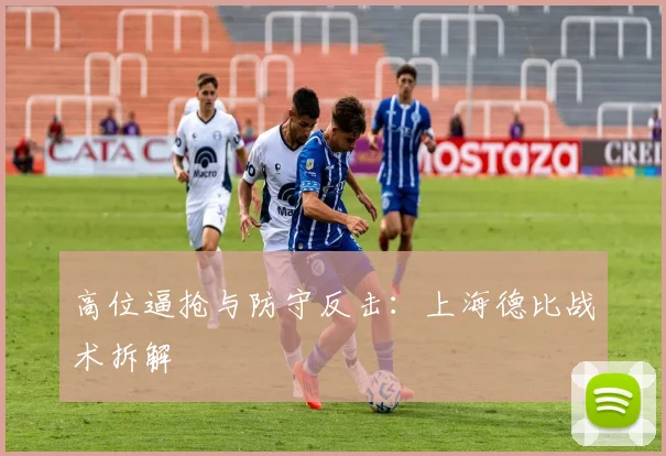 高位逼抢与防守反击：上海德比战术拆解