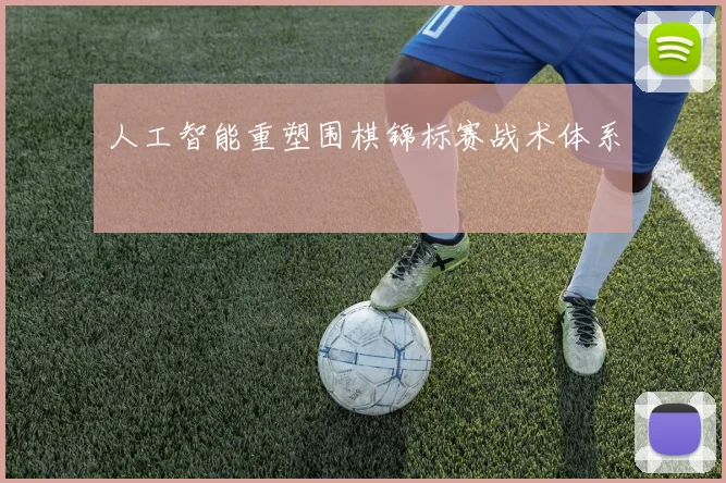 人工智能重塑围棋锦标赛战术体系