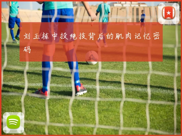 刘玉栋中投绝技背后的肌肉记忆密码