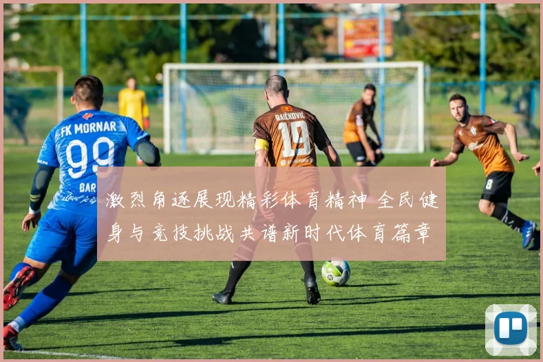 激烈角逐展现精彩体育精神 全民健身与竞技挑战共谱新时代体育篇章