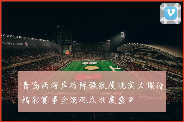 青岛西海岸对阵强敌展现实力期待精彩赛事全场观众共襄盛举