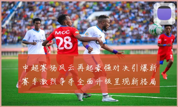 中超赛场风云再起豪强对决引爆新赛季激烈争夺全面升级呈现新格局